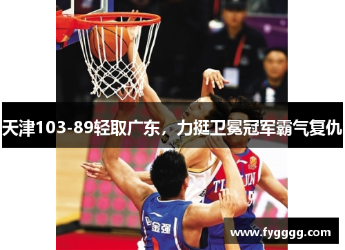 天津103-89轻取广东，力挺卫冕冠军霸气复仇